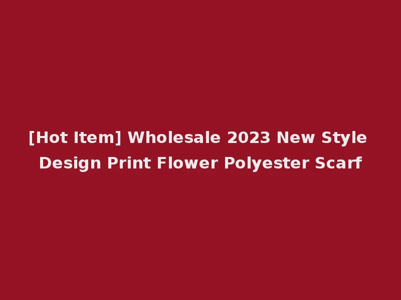 [Hot Item] Wholesale 2023 New Style Design Print Flower Polyester Scarf