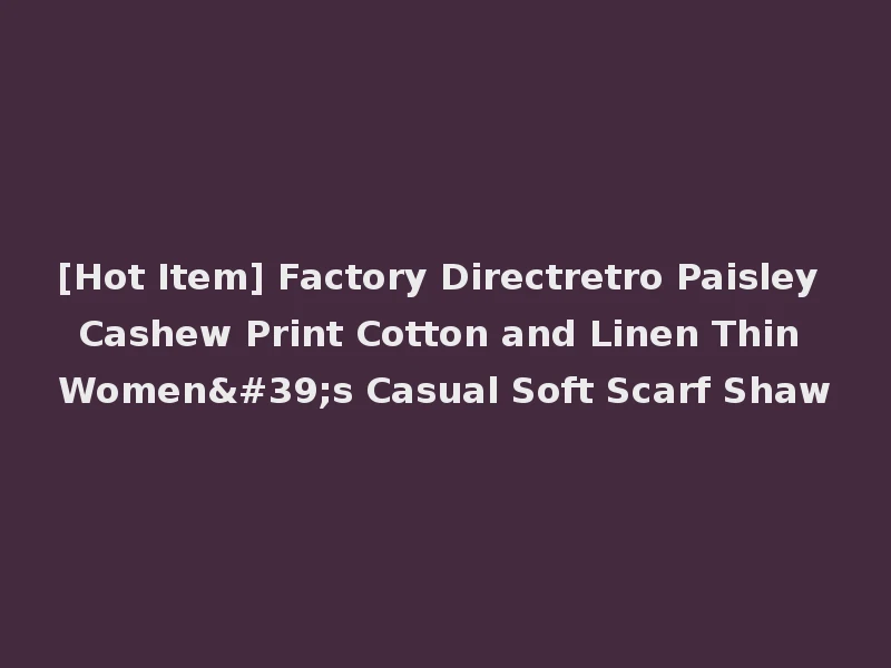 [Hot Item] Factory Directretro Paisley Cashew Print Cotton and Linen Thin Women's Casual Soft Scarf Shaw