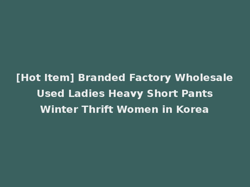 [Hot Item] Branded Factory Wholesale Used Ladies Heavy Short Pants Winter Thrift Women in Korea