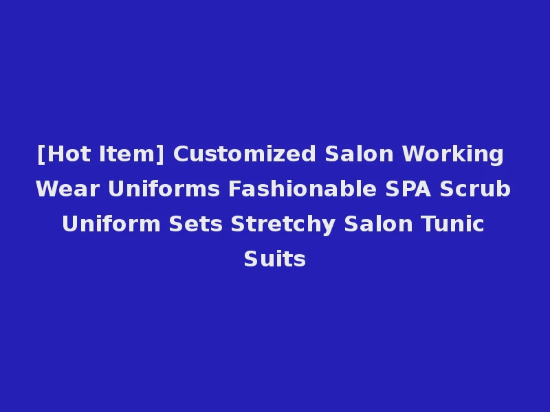 [Hot Item] Customized Salon Working Wear Uniforms Fashionable SPA Scrub Uniform Sets Stretchy Salon Tunic Suits