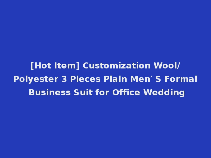 [Hot Item] Customization Wool/Polyester 3 Pieces Plain Men′ S Formal Business Suit for Office Wedding