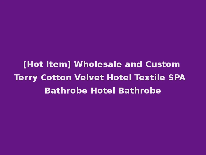 [Hot Item] Wholesale and Custom Terry Cotton Velvet Hotel Textile SPA Bathrobe Hotel Bathrobe