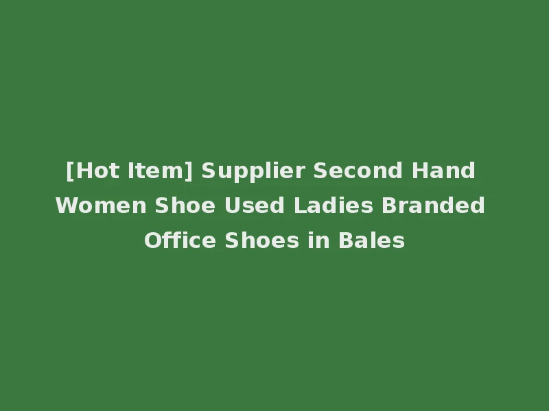 [Hot Item] Supplier Second Hand Women Shoe Used Ladies Branded Office Shoes in Bales