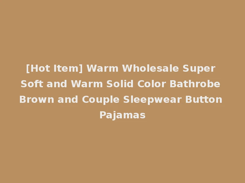 [Hot Item] Warm Wholesale Super Soft and Warm Solid Color Bathrobe Brown and Couple Sleepwear Button Pajamas