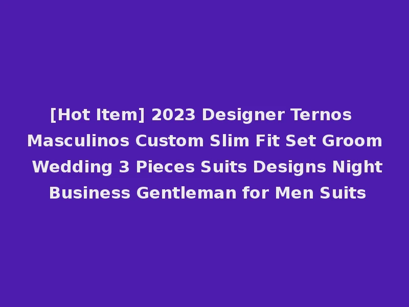 [Hot Item] 2023 Designer Ternos Masculinos Custom Slim Fit Set Groom Wedding 3 Pieces Suits Designs Night Business Gentleman for Men Suits