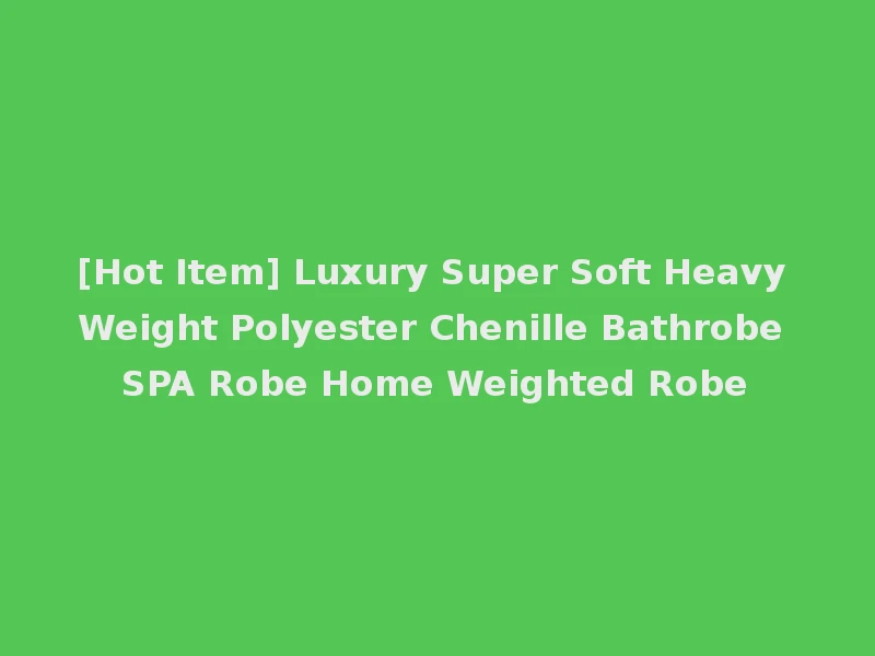 [Hot Item] Luxury Super Soft Heavy Weight Polyester Chenille Bathrobe SPA Robe Home Weighted Robe