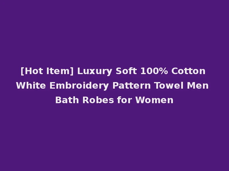 [Hot Item] Luxury Soft 100% Cotton White Embroidery Pattern Towel Men Bath Robes for Women