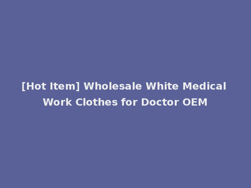 [Hot Item] Wholesale White Medical Work Clothes for Doctor OEM