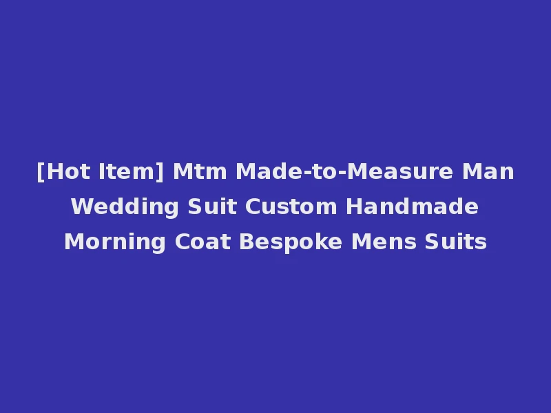[Hot Item] Mtm Made-to-Measure Man Wedding Suit Custom Handmade Morning Coat Bespoke Mens Suits
