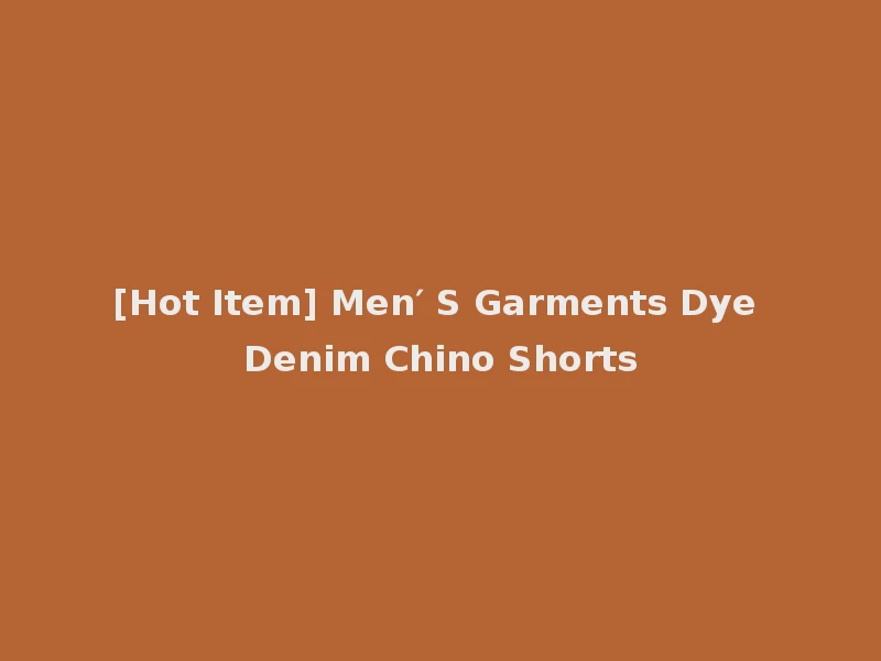 [Hot Item] Men′ S Garments Dye Denim Chino Shorts