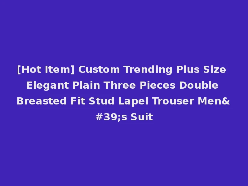 [Hot Item] Custom Trending Plus Size Elegant Plain Three Pieces Double Breasted Fit Stud Lapel Trouser Men's Suit