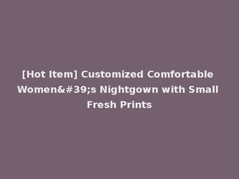[Hot Item] Customized Comfortable Women's Nightgown with Small Fresh Prints