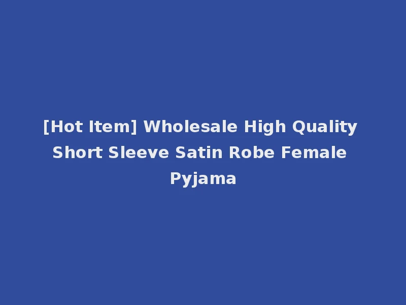 [Hot Item] Wholesale High Quality Short Sleeve Satin Robe Female Pyjama