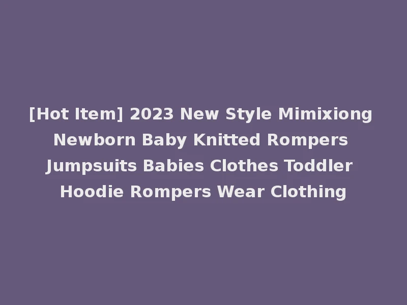 [Hot Item] 2023 New Style Mimixiong Newborn Baby Knitted Rompers Jumpsuits Babies Clothes Toddler Hoodie Rompers Wear Clothing