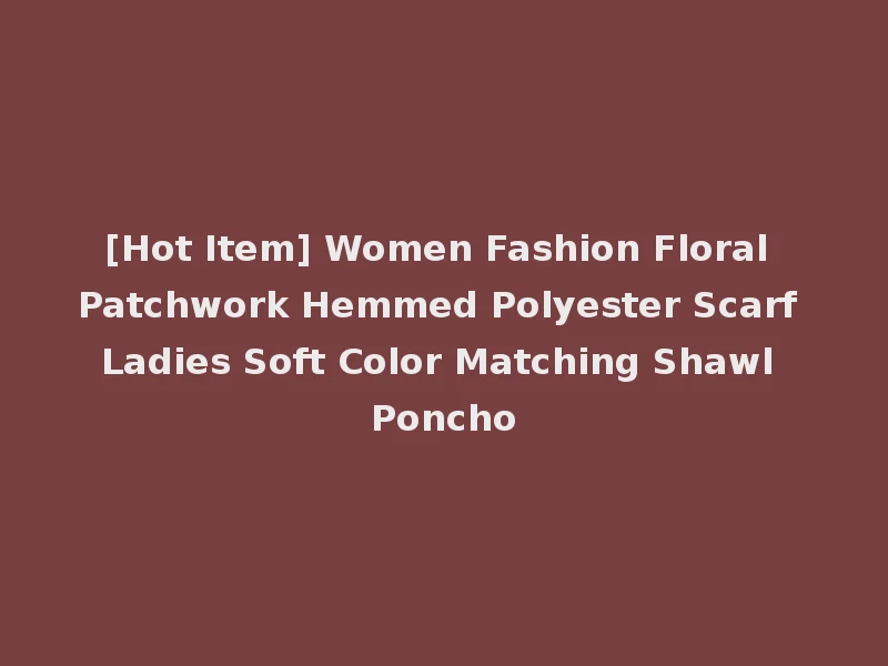 [Hot Item] Women Fashion Floral Patchwork Hemmed Polyester Scarf Ladies Soft Color Matching Shawl Poncho