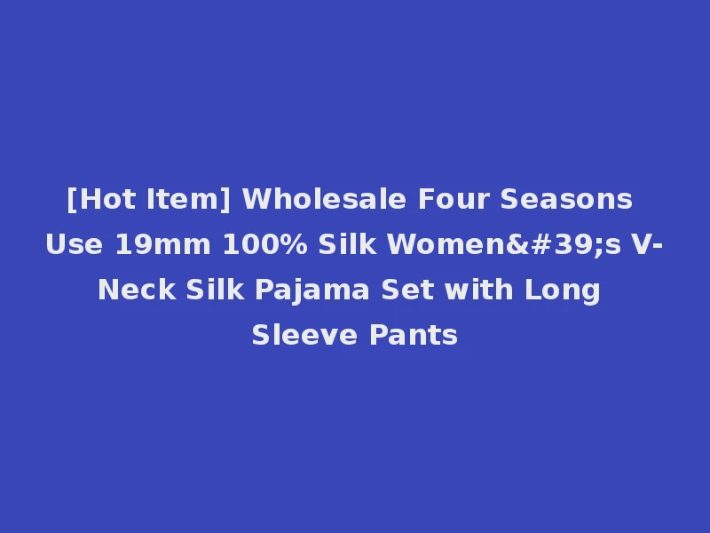 [Hot Item] Wholesale Four Seasons Use 19mm 100% Silk Women's V-Neck Silk Pajama Set with Long Sleeve Pants
