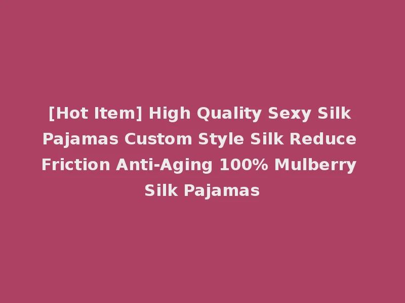 [Hot Item] High Quality Sexy Silk Pajamas Custom Style Silk Reduce Friction Anti-Aging 100% Mulberry Silk Pajamas