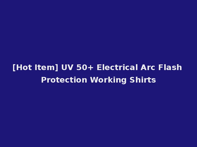 [Hot Item] UV 50+ Electrical Arc Flash Protection Working Shirts