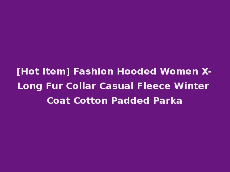 [Hot Item] Fashion Hooded Women X-Long Fur Collar Casual Fleece Winter Coat Cotton Padded Parka