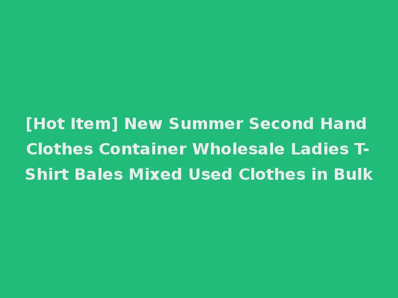 [Hot Item] New Summer Second Hand Clothes Container Wholesale Ladies T-Shirt Bales Mixed Used Clothes in Bulk