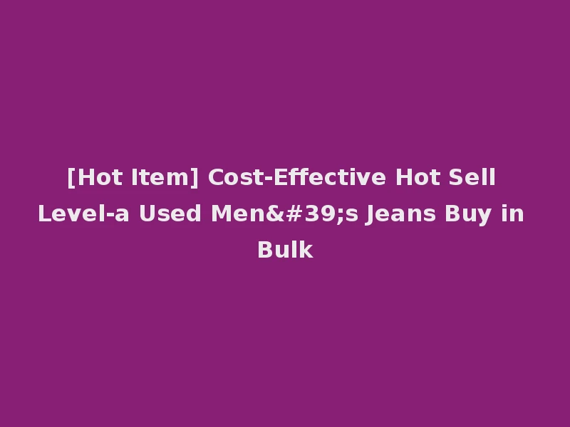 [Hot Item] Cost-Effective Hot Sell Level-a Used Men's Jeans Buy in Bulk