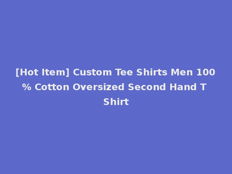 [Hot Item] Custom Tee Shirts Men 100% Cotton Oversized Second Hand T Shirt