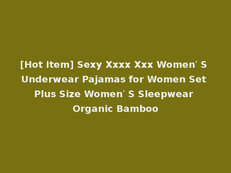 [Hot Item] Sexy Xxxx Xxx Women′ S Underwear Pajamas for Women Set Plus Size Women′ S Sleepwear Organic Bamboo