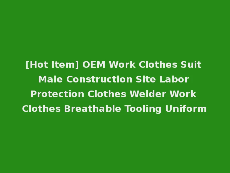[Hot Item] OEM Work Clothes Suit Male Construction Site Labor Protection Clothes Welder Work Clothes Breathable Tooling Uniform