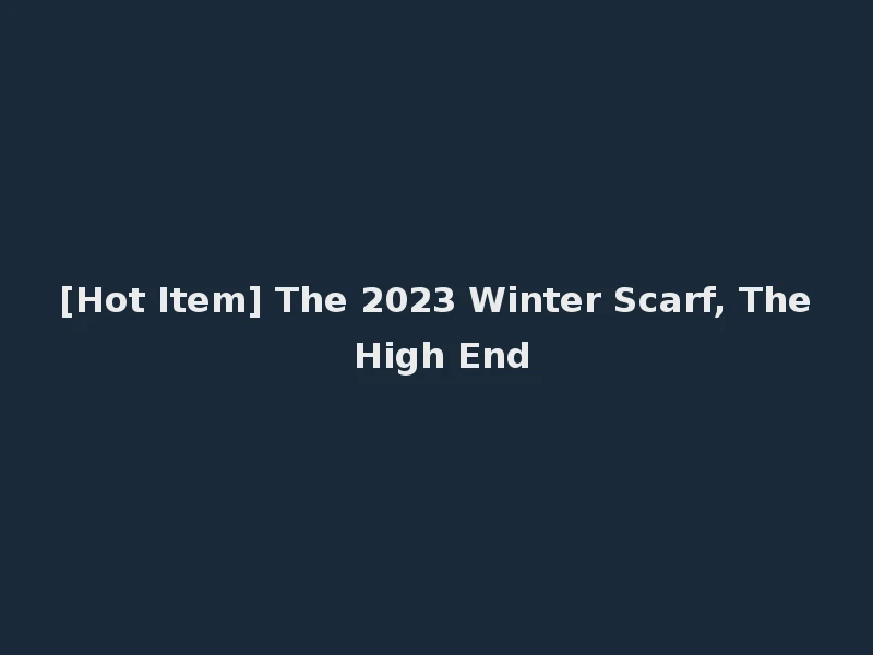 [Hot Item] The 2023 Winter Scarf, The High End