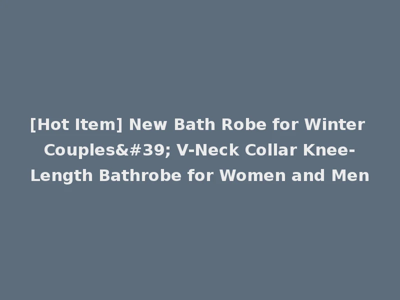 [Hot Item] New Bath Robe for Winter Couples' V-Neck Collar Knee-Length Bathrobe for Women and Men
