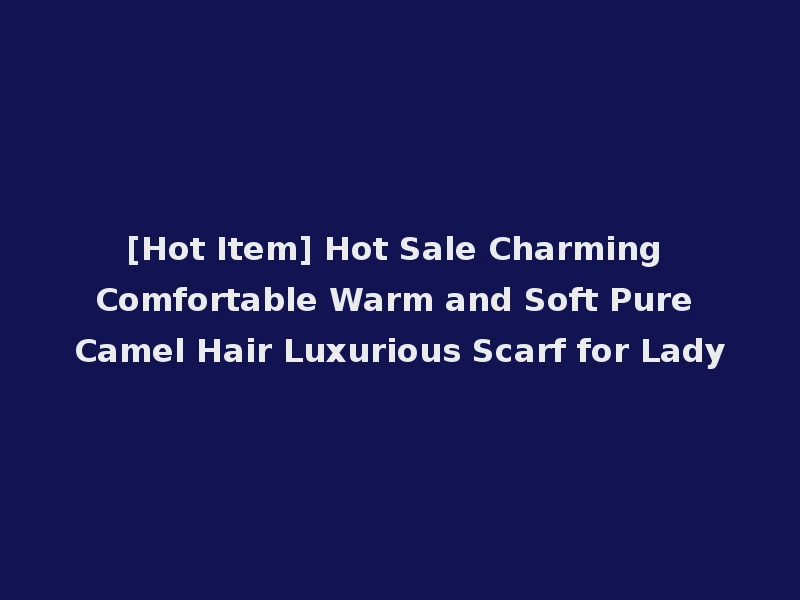 [Hot Item] Hot Sale Charming Comfortable Warm and Soft Pure Camel Hair Luxurious Scarf for Lady