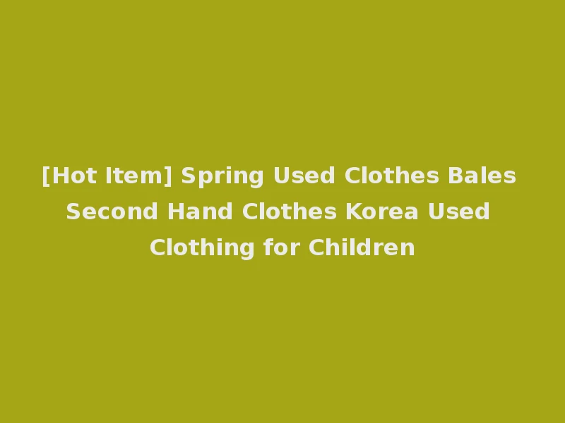 [Hot Item] Spring Used Clothes Bales Second Hand Clothes Korea Used Clothing for Children