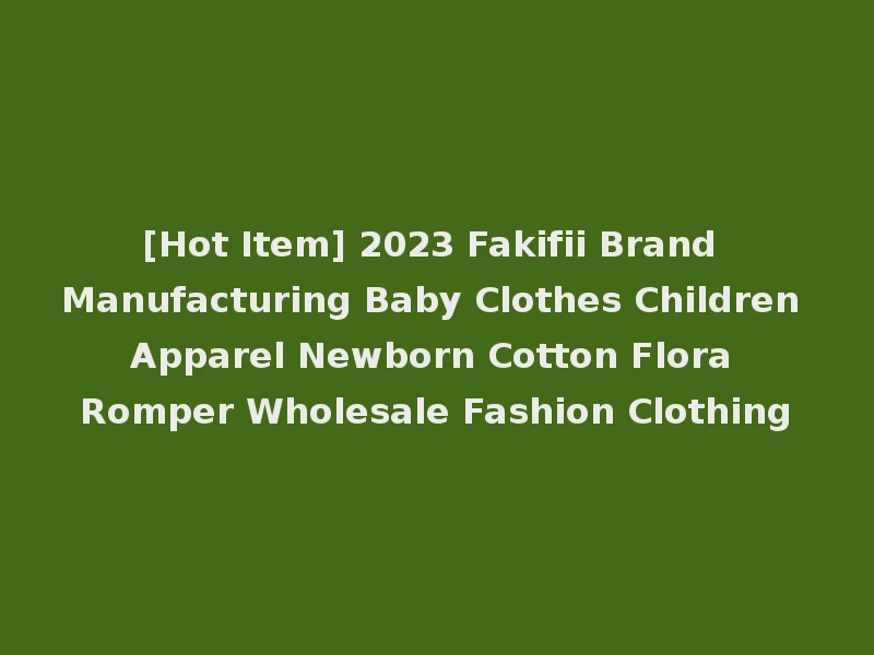 [Hot Item] 2023 Fakifii Brand Manufacturing Baby Clothes Children Apparel Newborn Cotton Flora Romper Wholesale Fashion Clothing