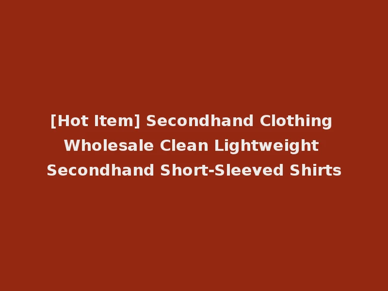 [Hot Item] Secondhand Clothing Wholesale Clean Lightweight Secondhand Short-Sleeved Shirts