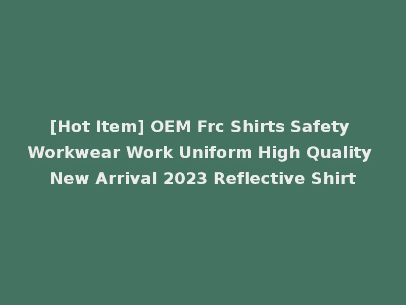 [Hot Item] OEM Frc Shirts Safety Workwear Work Uniform High Quality New Arrival 2023 Reflective Shirt