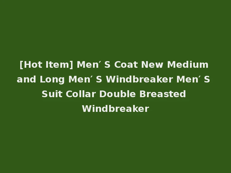 [Hot Item] Men′ S Coat New Medium and Long Men′ S Windbreaker Men′ S Suit Collar Double Breasted Windbreaker