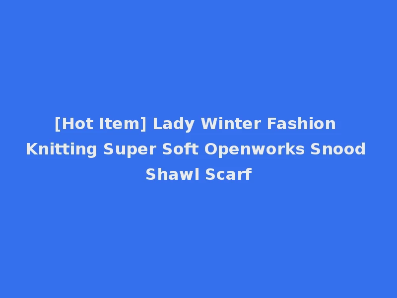 [Hot Item] Lady Winter Fashion Knitting Super Soft Openworks Snood Shawl Scarf