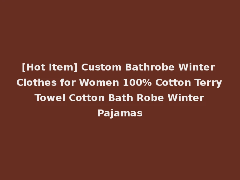 [Hot Item] Custom Bathrobe Winter Clothes for Women 100% Cotton Terry Towel Cotton Bath Robe Winter Pajamas