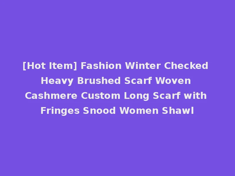 [Hot Item] Fashion Winter Checked Heavy Brushed Scarf Woven Cashmere Custom Long Scarf with Fringes Snood Women Shawl