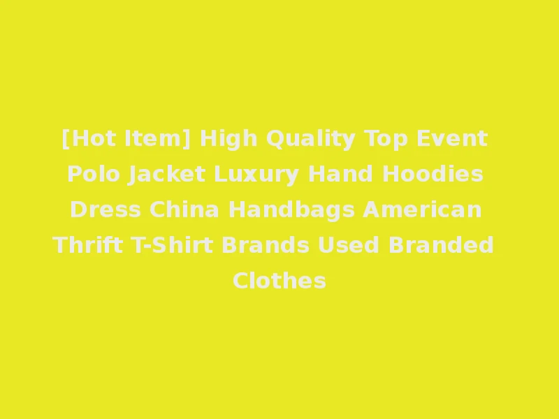 [Hot Item] High Quality Top Event Polo Jacket Luxury Hand Hoodies Dress China Handbags American Thrift T-Shirt Brands Used Branded Clothes