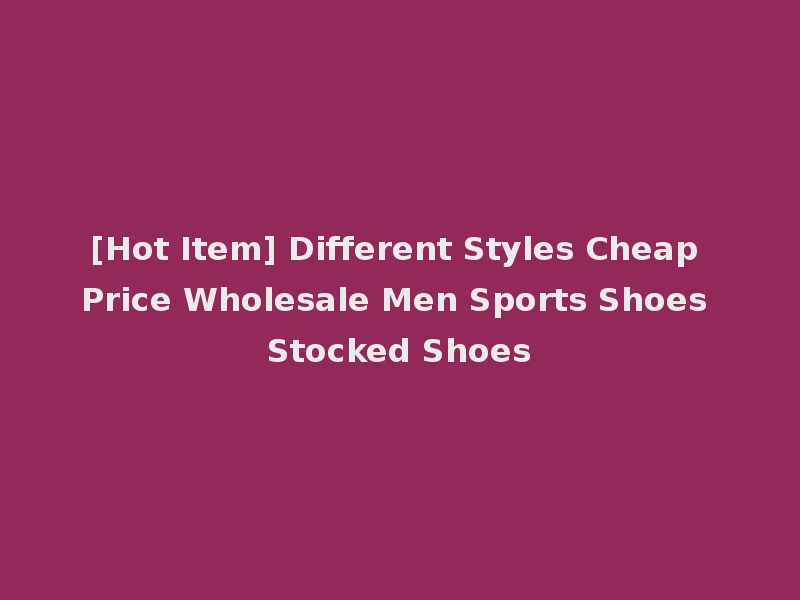 [Hot Item] Different Styles Cheap Price Wholesale Men Sports Shoes Stocked Shoes