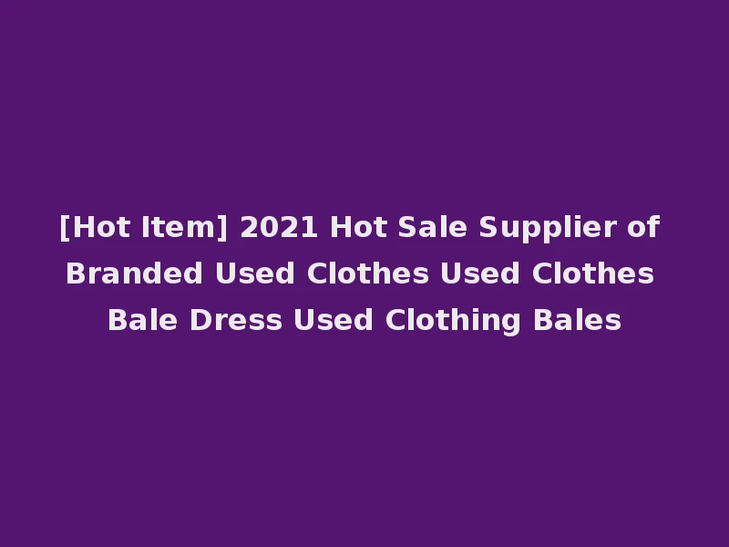 [Hot Item] 2021 Hot Sale Supplier of Branded Used Clothes Used Clothes Bale Dress Used Clothing Bales