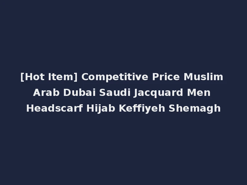 [Hot Item] Competitive Price Muslim Arab Dubai Saudi Jacquard Men Headscarf Hijab Keffiyeh Shemagh