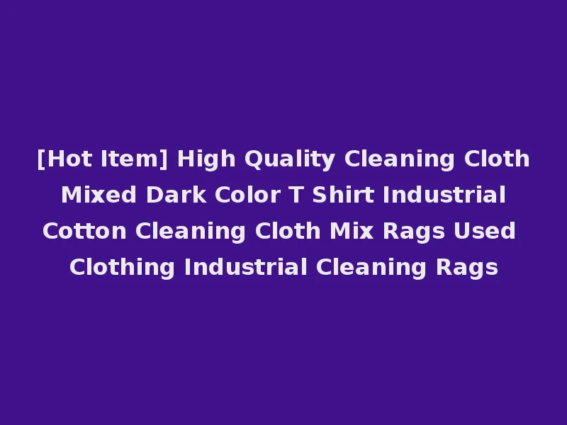 [Hot Item] High Quality Cleaning Cloth Mixed Dark Color T Shirt Industrial Cotton Cleaning Cloth Mix Rags Used Clothing Industrial Cleaning Rags