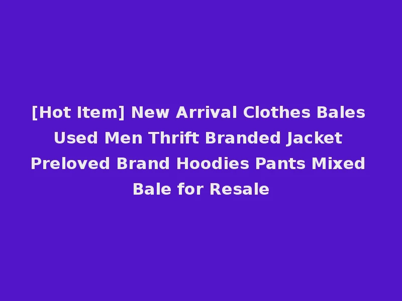 [Hot Item] New Arrival Clothes Bales Used Men Thrift Branded Jacket Preloved Brand Hoodies Pants Mixed Bale for Resale