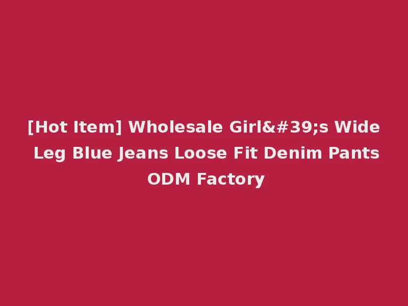 [Hot Item] Wholesale Girl's Wide Leg Blue Jeans Loose Fit Denim Pants ODM Factory