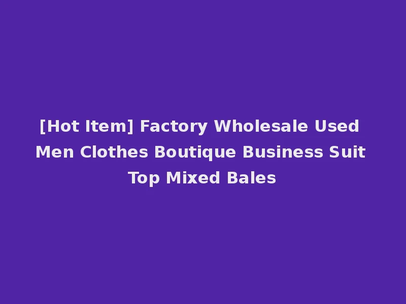 [Hot Item] Factory Wholesale Used Men Clothes Boutique Business Suit Top Mixed Bales