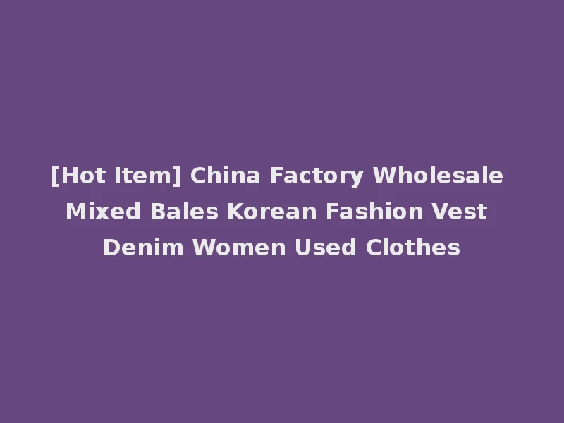 [Hot Item] China Factory Wholesale Mixed Bales Korean Fashion Vest Denim Women Used Clothes