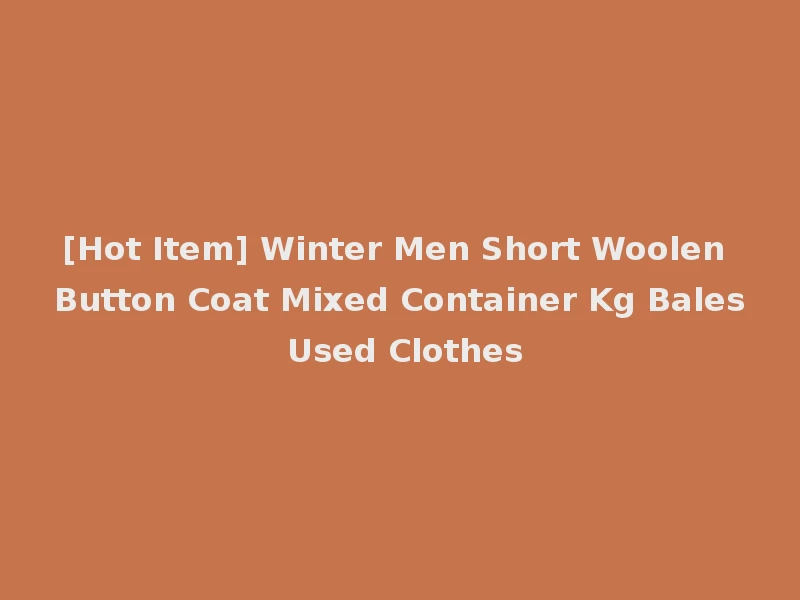 [Hot Item] Winter Men Short Woolen Button Coat Mixed Container Kg Bales Used Clothes
