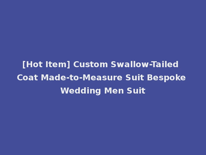 [Hot Item] Custom Swallow-Tailed Coat Made-to-Measure Suit Bespoke Wedding Men Suit